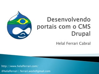 Desenvolvendo portais com o CMS Drupal Helal Ferrari Cabral http://www.helalferrari.com/@helalferrari | ferrari.work@gmail.com 