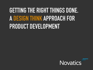GETTING THE RIGHT THINGS DONE.
A DESIGN THINK APPROACH FOR
PRODUCT DEVELOPMENT
 
