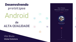 Desenvolvendo
protótipos
Android
de
ALTA QUALIDADE
Vítor Bruno
Global Solutions
 