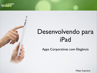 Desenvolvendo para
iPad
Apps Corporativas com Elegância
Felipe Cypriano
 
