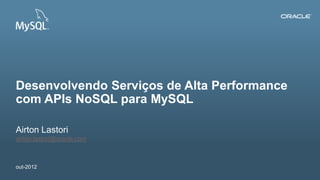 Desenvolvendo Serviços de Alta Performance
com APIs NoSQL para MySQL

Airton Lastori
airton.lastori@oracle.com



out-2012
1   Copyright © 2012, Oracle and/or its affiliates. All rights reserved.   Insert Information Protection Policy Classification from Slide 12
 