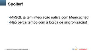Copyright © 2015, Oracle and/or its affiliates. All rights reserved.14
Spoiler!
MySQL já tem integração nativa com Memcached
Não perca tempo com a lógica de sincronização!
 
