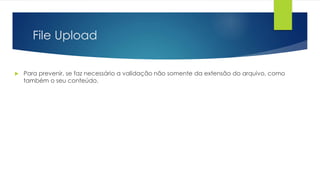 File Upload 
 Para prevenir, se faz necessário a validação não somente da extensão do arquivo, como 
também o seu conteúdo. 
 