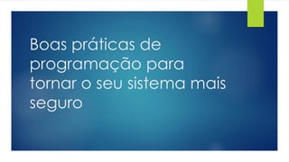 Boas práticas de 
programação para 
tornar o seu sistema mais 
seguro 
 