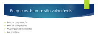 Porque os sistemas são vulneráveis 
 Erros de programação 
 Erros de configuração 
 Mudanças não autorizadas 
 Uso impróprio 
 