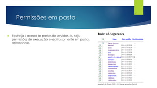 Permissões em pasta 
 Restrinja o acesso às pastas do servidor, ou seja, 
permissões de execução e escrita somente em pastas 
apropriadas. 
 