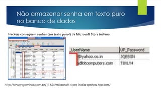 Não armazenar senha em texto puro 
no banco de dados 
Hackers conseguem senhas (em texto puro!) da Microsoft Store indiana 
http://www.gemind.com.br/11654/microsoft-store-india-senhas-hackers/ 
 