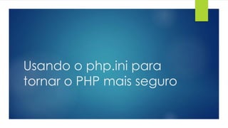 Usando o php.ini para 
tornar o PHP mais seguro 
 