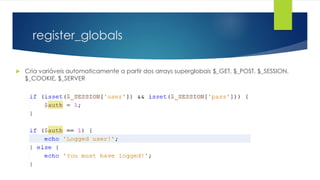 register_globals 
 Cria variáveis automaticamente a partir dos arrays superglobais $_GET, $_POST, $_SESSION, 
$_COOKIE, $_SERVER 
 