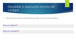 Desabilite a execução remota de 
códigos 
 Dessa forma seu sistema não permite que sejam incluídos arquivos externos. 
allow_url_fopen=Off 
allow_url_include=Off 
 