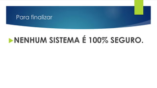 Para finalizar 
NENHUM SISTEMA É 100% SEGURO. 
 