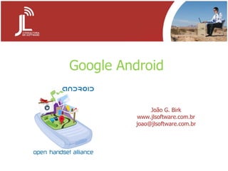 Google   Android João G. Birk www.jlsoftware.com.br [email_address] 