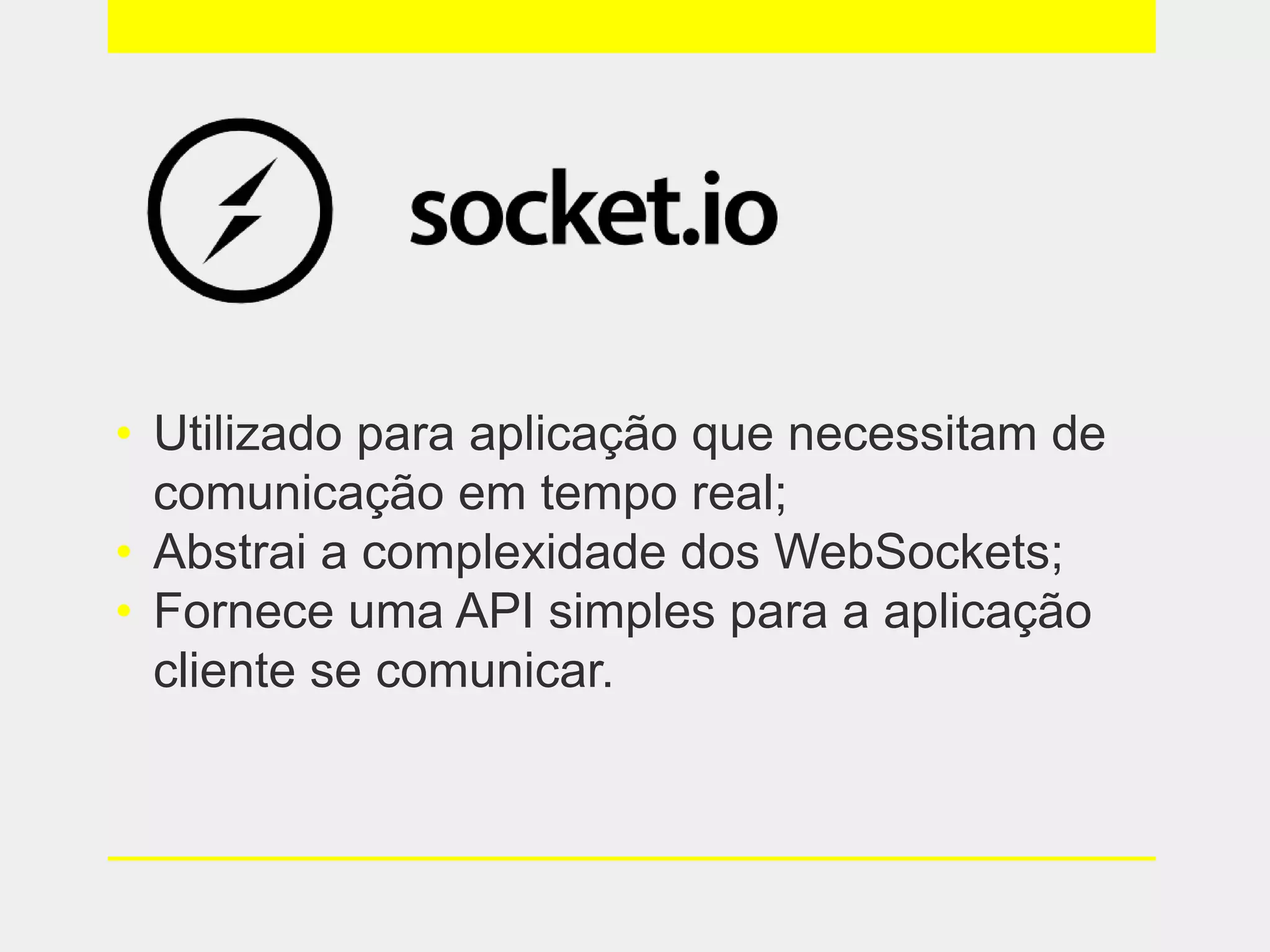 • Utilizado para aplicação que necessitam de
comunicação em tempo real;
• Abstrai a complexidade dos WebSockets;
• Fornece uma API simples para a aplicação
cliente se comunicar.
 