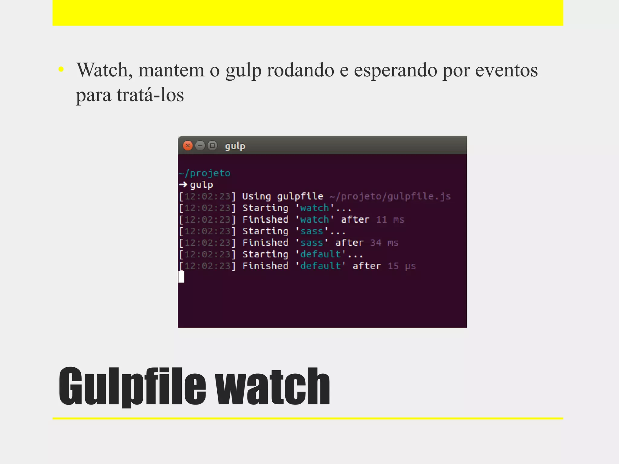 Gulpfile watch
• Watch, mantem o gulp rodando e esperando por eventos
para tratá-los
 