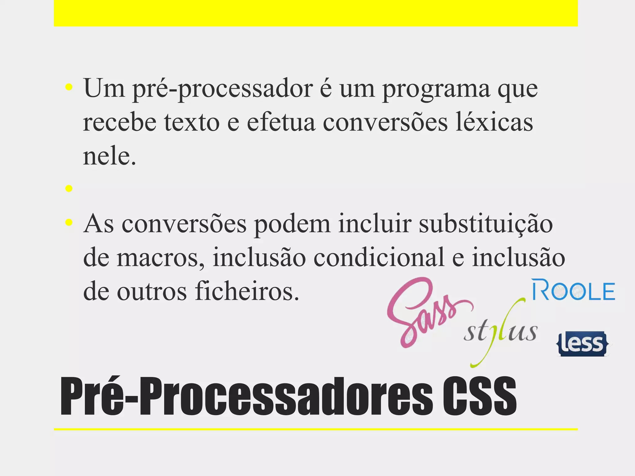 Pré-Processadores CSS
• Um pré-processador é um programa que
recebe texto e efetua conversões léxicas
nele.
•
• As conversões podem incluir substituição
de macros, inclusão condicional e inclusão
de outros ficheiros.
 