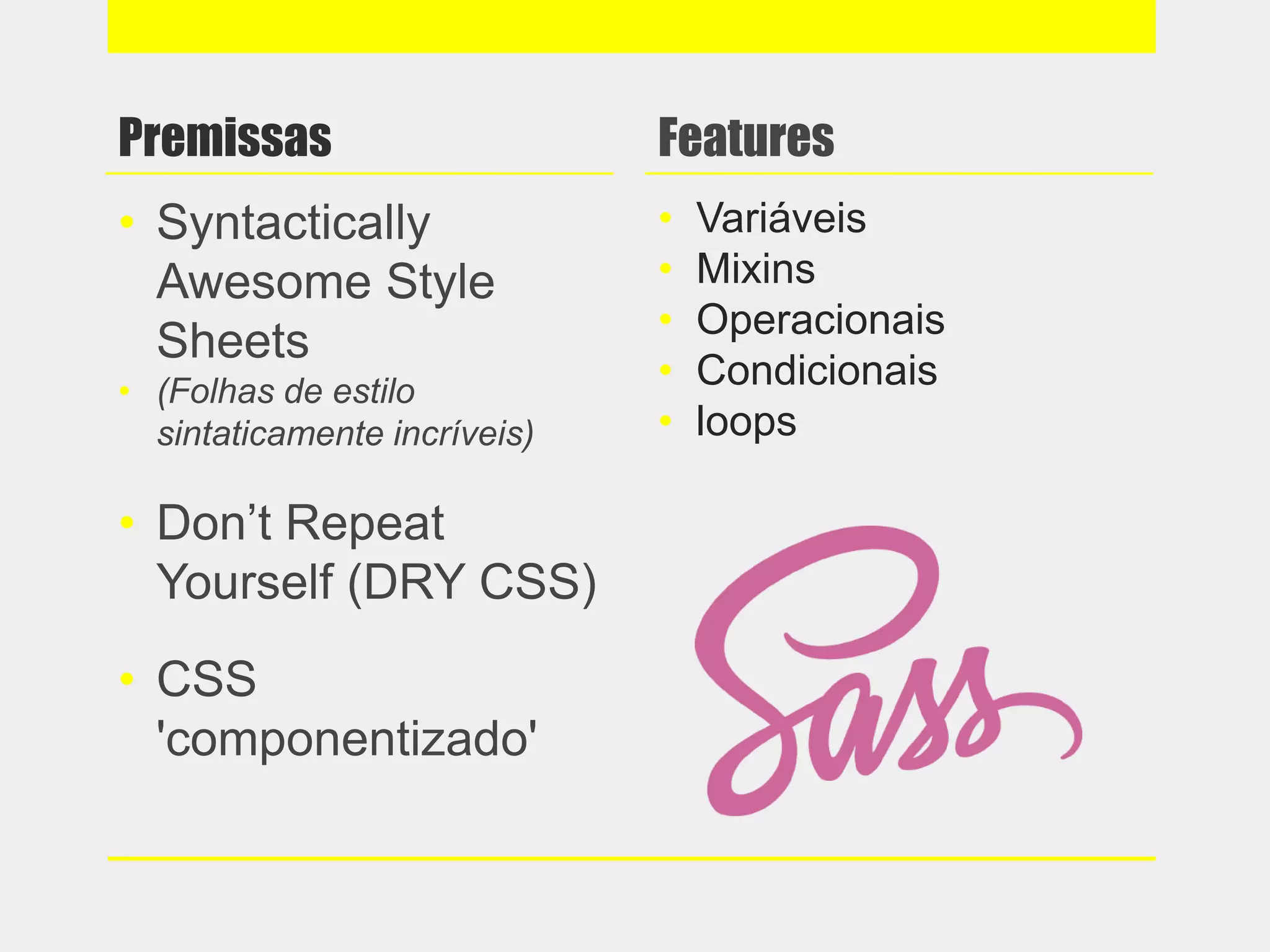 Premissas
• Syntactically
Awesome Style
Sheets
• (Folhas de estilo
sintaticamente incríveis)
• Don’t Repeat
Yourself (DRY CSS)
• CSS
'componentizado'
Features
• Variáveis
• Mixins
• Operacionais
• Condicionais
• loops
 