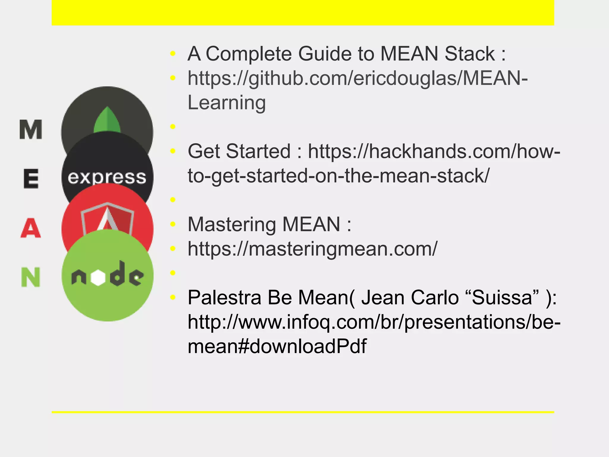 • A Complete Guide to MEAN Stack :
• https://github.com/ericdouglas/MEAN-
Learning
•
• Get Started : https://hackhands.com/how-
to-get-started-on-the-mean-stack/
•
• Mastering MEAN :
• https://masteringmean.com/
•
• Palestra Be Mean( Jean Carlo “Suissa” ):
http://www.infoq.com/br/presentations/be-
mean#downloadPdf
 