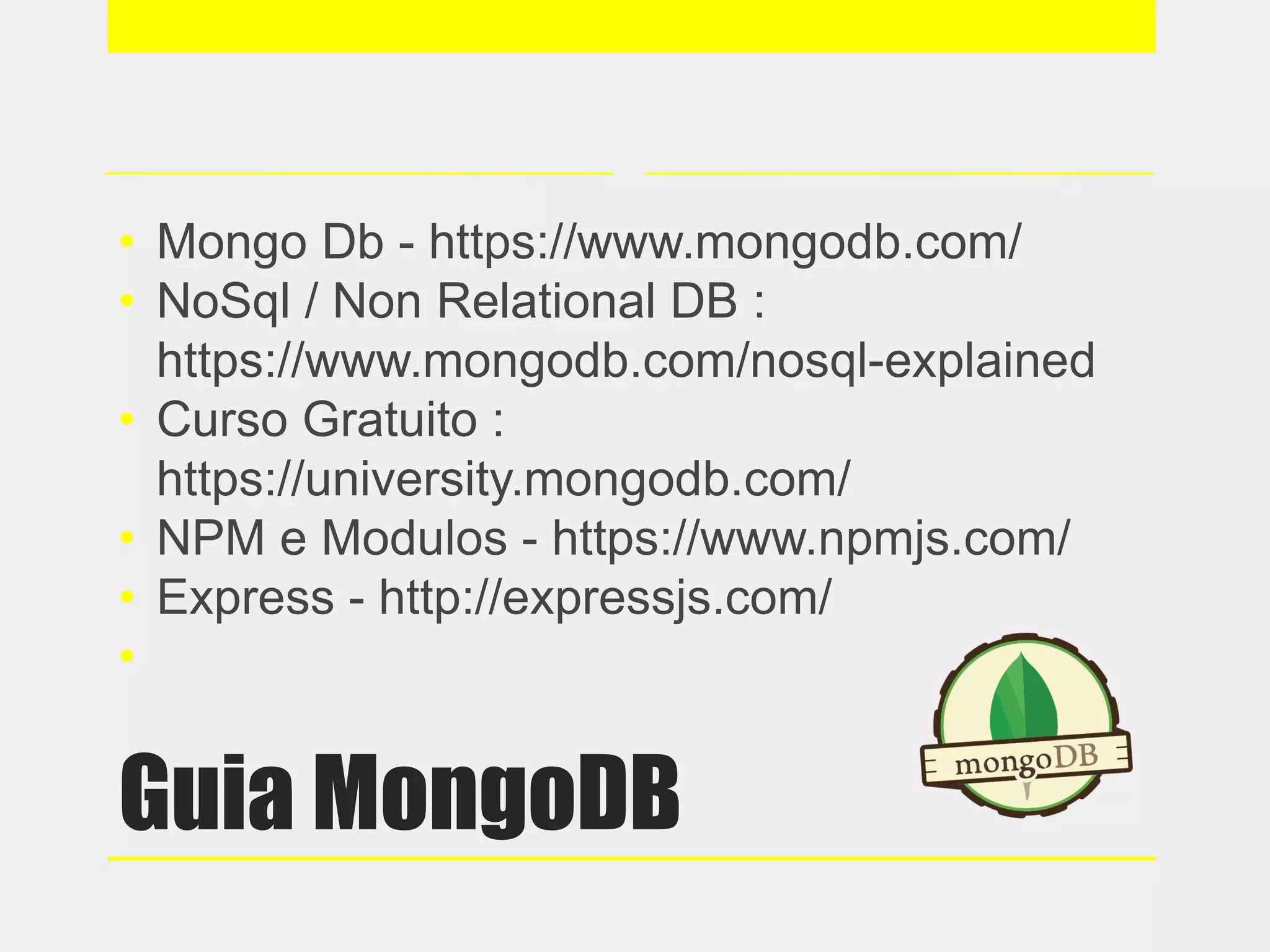 Guia MongoDB
• Mongo Db - https://www.mongodb.com/
• NoSql / Non Relational DB :
https://www.mongodb.com/nosql-explained
• Curso Gratuito :
https://university.mongodb.com/
• NPM e Modulos - https://www.npmjs.com/
• Express - http://expressjs.com/
•
 