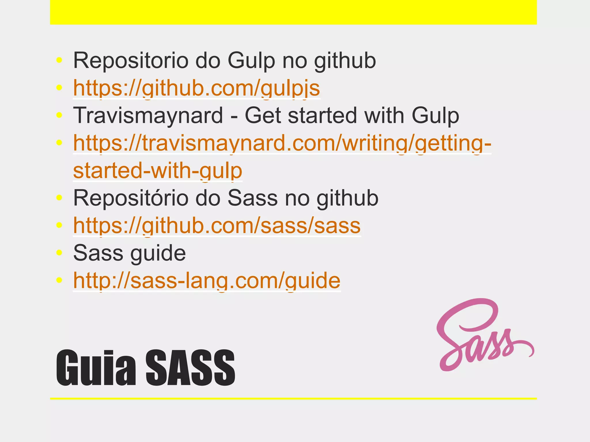 Guia SASS
• Repositorio do Gulp no github
• https://github.com/gulpjs
• Travismaynard - Get started with Gulp
• https://travismaynard.com/writing/getting-
started-with-gulp
• Repositório do Sass no github
• https://github.com/sass/sass
• Sass guide
• http://sass-lang.com/guide
 
