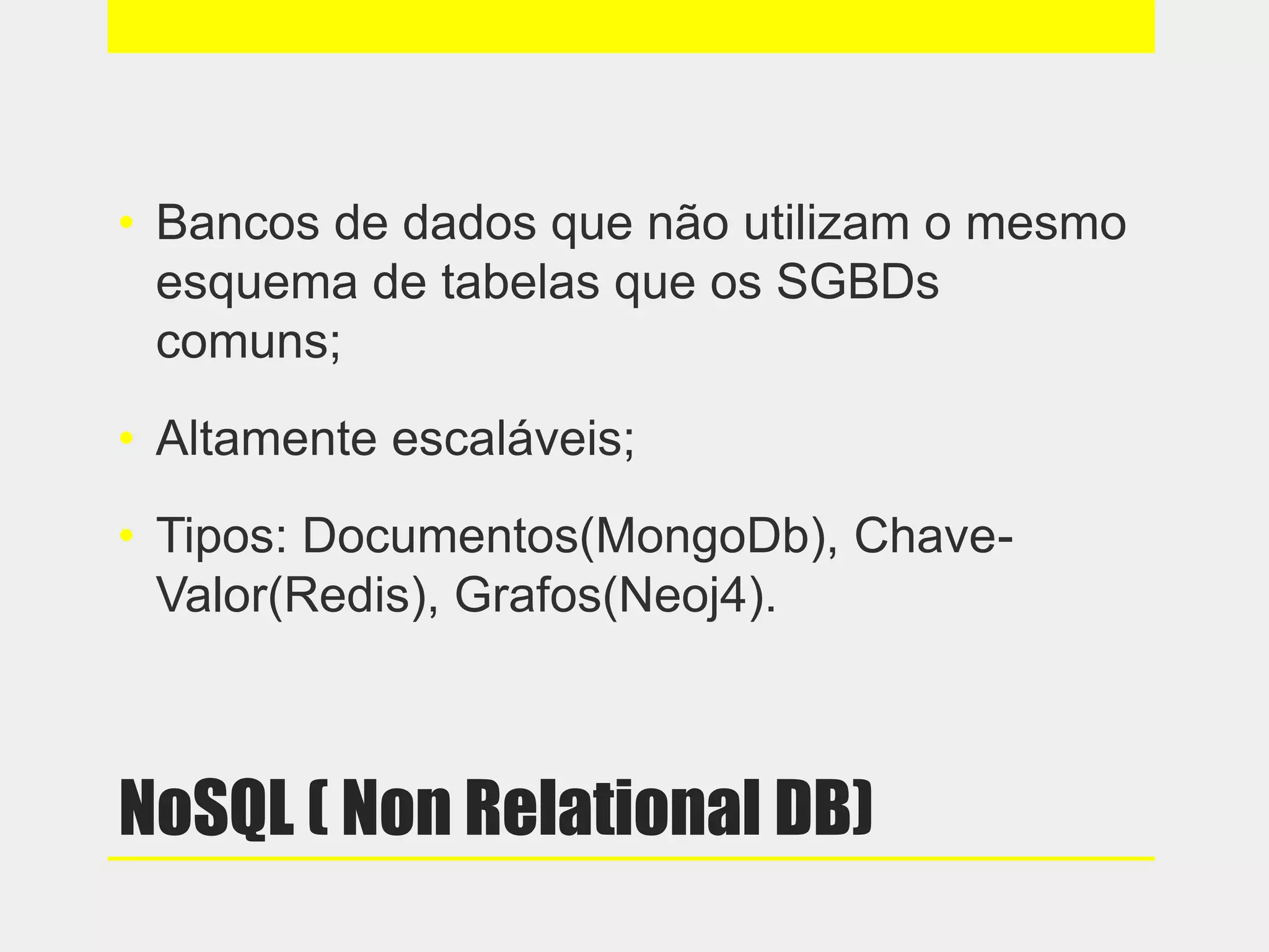 NoSQL ( Non Relational DB)
• Bancos de dados que não utilizam o mesmo
esquema de tabelas que os SGBDs
comuns;
• Altamente escaláveis;
• Tipos: Documentos(MongoDb), Chave-
Valor(Redis), Grafos(Neoj4).
 