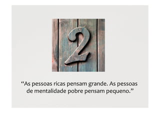 “As pessoas ricas pensam grande. As pessoas
de mentalidade pobre pensam pequeno.”
 