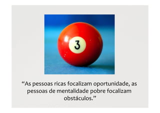 “As pessoas ricas focalizam oportunidade, as
pessoas de mentalidade pobre focalizam
obstáculos.”
 