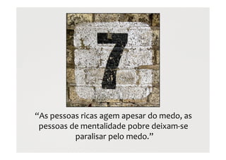 “As pessoas ricas agem apesar do medo, as
pessoas de mentalidade pobre deixam-se
paralisar pelo medo.”
 