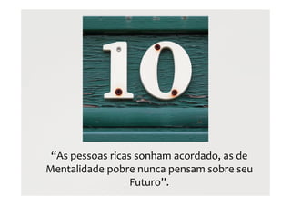 “As pessoas ricas sonham acordado, as de
Mentalidade pobre nunca pensam sobre seu
Futuro”.
 