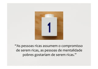 “As pessoas ricas assumem o compromisso
de serem ricas, as pessoas de mentalidade
pobres gostariam de serem ricas.”
 