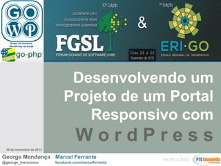Grupo de Usuários
WordPress de Goiás

Desenvolvendo um
Projeto de um Portal
Responsivo com

WordPress
30 de novembro de 2013

George Mendonça Marcel Ferrante
@george_menconca

facebook.com/marcelferrante

PATROCÍNIO

 