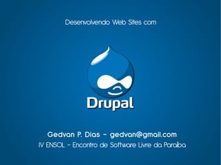 Desenvolvendo Web Sites com




   Gedvan P. Dias - gedvan@gmail.com
IV ENSOL – Encontro de Software Livre da Paraíba
 