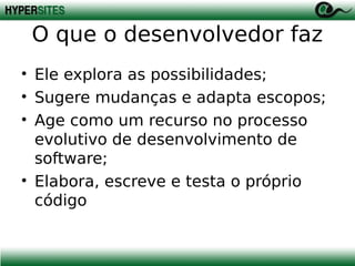 O que o desenvolvedor faz
• Ele explora as possibilidades;
• Sugere mudanças e adapta escopos;
• Age como um recurso no processo
evolutivo de desenvolvimento de
software;
• Elabora, escreve e testa o próprio
código

 