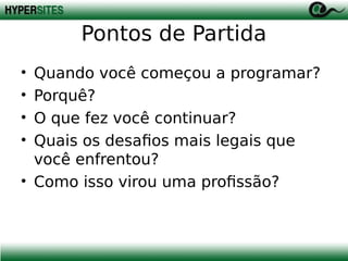 Pontos de Partida
•
•
•
•

Quando você começou a programar?
Porquê?
O que fez você continuar?
Quais os desafios mais legais que
você enfrentou?
• Como isso virou uma profissão?

 