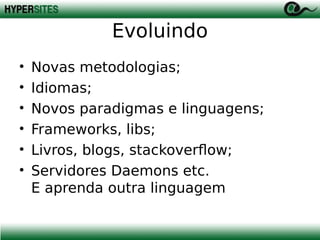 Evoluindo
•
•
•
•
•
•

Novas metodologias;
Idiomas;
Novos paradigmas e linguagens;
Frameworks, libs;
Livros, blogs, stackoverflow;
Servidores Daemons etc.
E aprenda outra linguagem

 