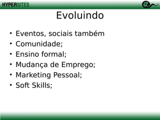 Evoluindo
•
•
•
•
•
•

Eventos, sociais também
Comunidade;
Ensino formal;
Mudança de Emprego;
Marketing Pessoal;
Soft Skills;

 