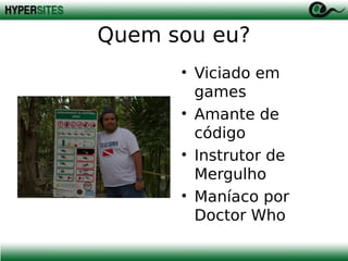 Quem sou eu?
• Viciado em
games
• Amante de
código
• Instrutor de
Mergulho
• Maníaco por
Doctor Who

 