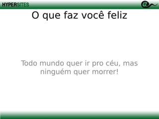O que faz você feliz

Todo mundo quer ir pro céu, mas
ninguém quer morrer!

 