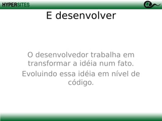 E desenvolver

O desenvolvedor trabalha em
transformar a idéia num fato.
Evoluindo essa idéia em nível de
código.

 