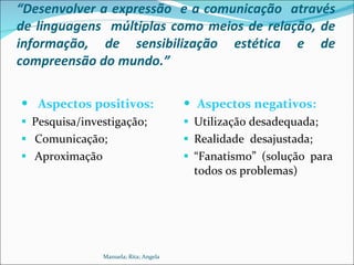 “ Desenvolver a expressão  e a comunicação  através de linguagens  múltiplas como meios de relação, de informação, de sensibilização estética e de compreensão do mundo.” ,[object Object],[object Object],[object Object],[object Object],[object Object],[object Object],[object Object],[object Object],Manuela; Rita; Angela 