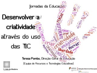 Jornadas da Educação

Desenvolver a
  criatividade
através do uso
    das TIC
       Teresa Pombo, Direção-Geral da Educação
        (Equipa de Recursos e Tecnologias Educativas)
 