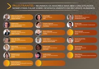 PALESTRANTES - REUNIMOS OS MAIORES E MAIS BEM CONCEITUADOS
  NOMES PARA FALAR SOBRE DESENVOLVIMENTO EM RECURSOS HUMANOS


Milton Luis Figueiredo                      Joana Rudiger
Diretor de Desenvolvimento                  Gestão de Talentos             Diretora de Recursos Humanos
SERASA EXPERIAN                             BASF                           SCHNEIDER ELECTRIC



Antônio Russo                               Françoise Trapenard            Cláudio Costa
                                            Diretora de Recursos Humanos   Vice-Presidente de Gestão e Conhecimento
DOW AGROSCIENCES                            TELEFÔNICA                     TAM



Armando Lourenzo
Corporate University Director               Diretor de Recursos Humanos    Diretora de Recursos Humanos
ERNST & YOUNG                               TECNISA                        VALEO



Victor São Thiago                           Anibal Calbucci                Vicente Picarelli Filho
Diretor de Recursos Humanos                 Diretor de Recursos Humanos    Sócio Diretor
ECOLAB                                      BRISTOL-MYERS SQUIBB           DELOITTE



Mariza Souza                                Giovane Costa                  Renata Beretta
Diretora de Recursos Humanos                Diretor de Recursos Humanos    Eﬁcácia Organizacional
PWC                                         WALMART                        SANTANDER



Elizabeth Amaral                            Amélia Caetano                 Sérgio Mônaco
Diretora Unialgar                           Diretora de Recursos Humanos   Gerente de Treinamento & Desenvolvimento
ALGAR                                       IBOPE                          HAY GROUP



Martha Mangueira
Gerente Executiva de Educação Corporativa
BANCO DO BRASIL
 