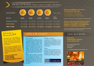 invEstimEnto                                      (valores para inscrições individuais)

                                                                                                                                               Traga a sua equipe e inscreva-os
                                                   até               até                 até               até                                 com descontos especiais:
       dEscontos                               30%                20%                  10%               5%               valor normal         • 3 a 4 participantes - 10% de desconto
                                                                                                                                               • 5 a 7 participantes - 15% de desconto
                                                                                                                                               • 8 ou mais participantes - 20% de desconto
                                                                                                                          após
       datas                                  01/04              15/04               29/04             13/05              13/05                Somente se confirmarão as inscrições pagas antes da data do evento.

       Platinum (3 dias)                      R$ 2.935,00        R$ 3.359,00         R$ 3.771,00       R$ 3.979,00        R$ 4.190,00          Acesse o site www.desenvolverh.com ou
                                                                                                                                               consulte nossa equipe comercial pelos
       Gold (2 dias)                          R$ 2.790,00        R$ 2.995,00         R$ 3.150,00       R$ 3.325,00        R$ 3.490,00          telefones: 4193-2097 / 4193-8585 para
       Silver (1 dia)                         R$ 1.971,00        R$ 1.971,00         R$ 2.080,00       R$ 2.080,00        R$ 2.190,00
                                                                                                                                               conhecer as políticas de inscrição.
                                                                                                                                               Descontos concedidos por Associações, Patrocinadores, Apoiadores
                                                                                                                                               e Parceiros da HR Academy não são cumulativos.



Patrocine o H!                                           sobrE a Hr acadEmY                                                                            local do EvEnto
desenvolver
                                   nidade na
DesenvolveRH
                será a oportu
                                   executivos            Nosso desafio                               Detalhes relevantes                               Villa Noah
               derá conhecer                                                                                                                           Gastronomia e Eventos
qual você po                     de empresas             A HR Academy foi fundada para apoiar        A academia é independente, isso nos
                fazem parte
decisores que                    nhecimento e            os profissionais de RH a decidir de forma   permite manter uma plataforma neutra              Grupo Chieko Aoki
 em busca de  informação, co
                                    to estraté-          estratégica, dirigindo o capital huma-      e imparcial focada unicamente no desen-
                   desenvolvimen
 soluções para o                                         no por vias de alto desempenho. Neste       volvimento dos profissionais de RH e no
 gico de pessoa
                 s.
                                                         contexto, nosso desafio é oferecer o co-    amadurecimento da indústria de Recur-             Rua Castro Verde, 266
                     as oportunidade
                                       s de pa-          nhecimento necessário para que você         sos Humanos.                                      Santo Amaro
  Através de noss                     , posicio-         supere os obstáculos enfren tados em                                                          São Paulo
                   emos exposição
  trocínio oferec                     marca, re-         qualquer uma das áreas do RH: remu-         Origem
                     alecimento de
  namento e fort                      prospects,         neração, educação corporativa, gestão
     cionamento     com clientes e                                                                   Somos membros do LatinNext Group, or-
   la                                  formação          de talentos, management, qualidade de
                      s qualificados e                                                               ganização com atuação em toda a Amé-
   geração de lead                                       vida, diversidade, recrutamento, tecno-     rica Latina que apóia o desenvolvimento
    de redes.                                            logias.                                     executivo em diversas indústrias e fo-
                   to com                                Nosso desafio é oferecer as munições        menta diferentes mercados na região.
    Entre em contas:                                     corretas para que você, gestor de RH,
                õe
    Franklin Sim 85                                      esteja preparado para atender as de-
    (011) 4193-85 latin-next.com
                         @
                                                         mandas impostas pelo mercado à sua or-
     franklin.simoes                                     ganização, posicionando o RH de forma
                                                         estratégica no coração de sua empresa.
                                                         Nós entendemos o RH porque somos
                                                         parte dele!
 