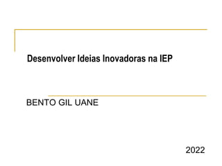 BENTO GIL UANE
2022
Desenvolver Ideias Inovadoras na IEP
 