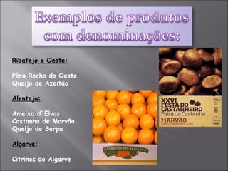 Ribatejo e Oeste: Pêra Rocha do Oeste Queijo de Azeitão Alentejo: Ameixa d´Elvas Castanha de Marvão Queijo de Serpa Algarve: Citrinos do Algarve 