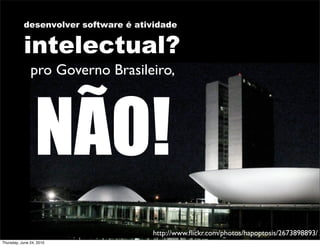 desenvolver software é atividade


           intelectual?
               pro Governo Brasileiro,




                 NÃO!
                                     http://www.ﬂickr.com/photos/hapoptosis/2673898893/
Thursday, June 24, 2010
 