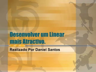 Desenvolver um Linear mais Atractivo.  Realizado Por Daniel Santos 