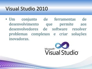 Visual Studio 2010
• Um conjunto de ferramentas de
desenvolvimento que permite aos
desenvolvedores de software resolver
problemas complexos e criar soluções
inovadoras.
 