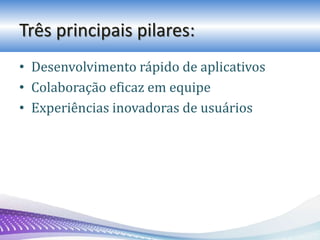 Três principais pilares:
• Desenvolvimento rápido de aplicativos
• Colaboração eficaz em equipe
• Experiências inovadoras de usuários
 