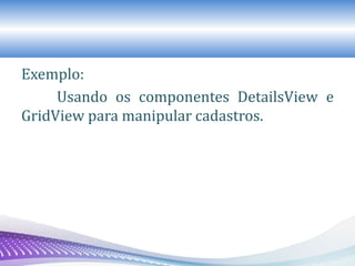 Exemplo:
Usando os componentes DetailsView e
GridView para manipular cadastros.
 
