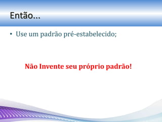 Então...
• Use um padrão pré-estabelecido;
Não Invente seu próprio padrão!
 